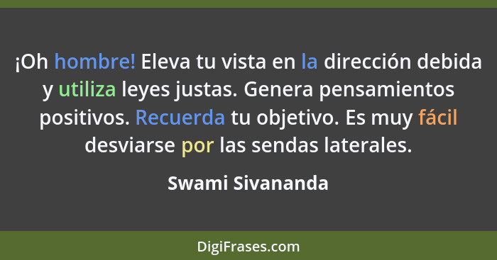 ¡Oh hombre! Eleva tu vista en la dirección debida y utiliza leyes justas. Genera pensamientos positivos. Recuerda tu objetivo. Es mu... - Swami Sivananda