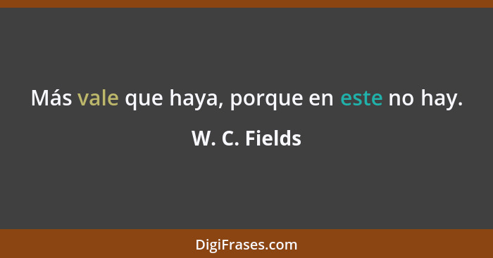 Más vale que haya, porque en este no hay.... - W. C. Fields