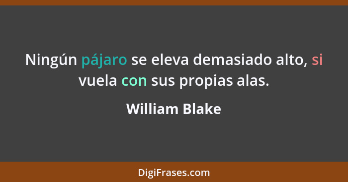 Ningún pájaro se eleva demasiado alto, si vuela con sus propias alas.... - William Blake