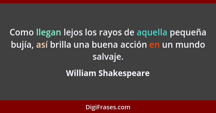 Como llegan lejos los rayos de aquella pequeña bujía, así brilla una buena acción en un mundo salvaje.... - William Shakespeare