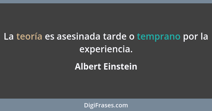 La teoría es asesinada tarde o temprano por la experiencia.... - Albert Einstein