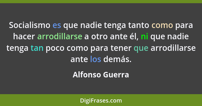 Socialismo es que nadie tenga tanto como para hacer arrodillarse a otro ante él, ni que nadie tenga tan poco como para tener que arro... - Alfonso Guerra