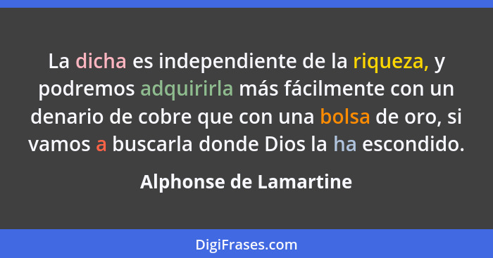 La dicha es independiente de la riqueza, y podremos adquirirla más fácilmente con un denario de cobre que con una bolsa de oro... - Alphonse de Lamartine