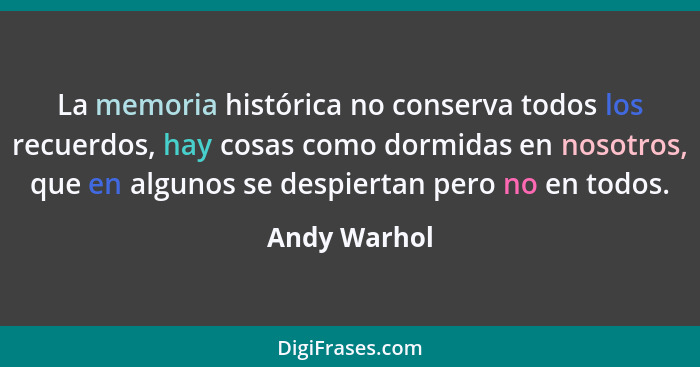 La memoria histórica no conserva todos los recuerdos, hay cosas como dormidas en nosotros, que en algunos se despiertan pero no en todos... - Andy Warhol