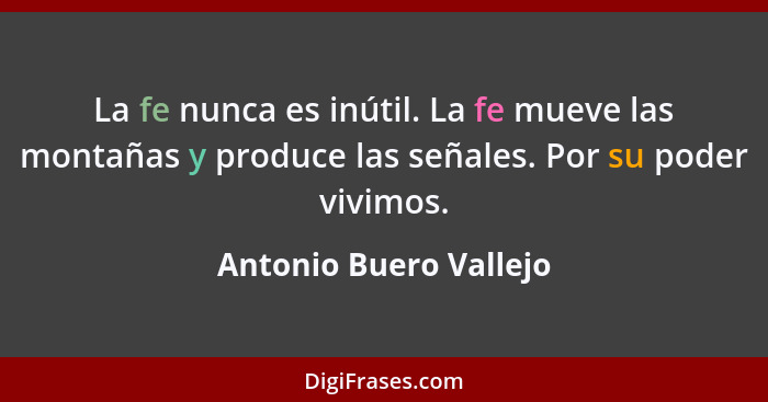 La fe nunca es inútil. La fe mueve las montañas y produce las señales. Por su poder vivimos.... - Antonio Buero Vallejo