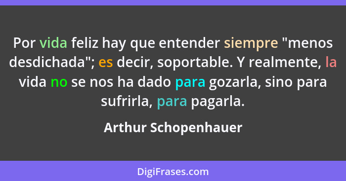 Por vida feliz hay que entender siempre "menos desdichada"; es decir, soportable. Y realmente, la vida no se nos ha dado para go... - Arthur Schopenhauer