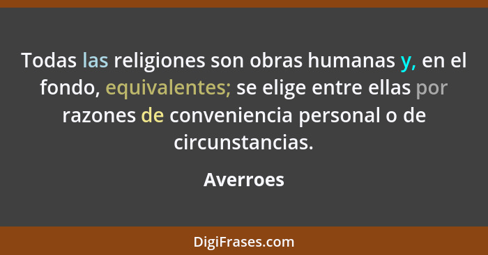 Todas las religiones son obras humanas y, en el fondo, equivalentes; se elige entre ellas por razones de conveniencia personal o de circuns... - Averroes