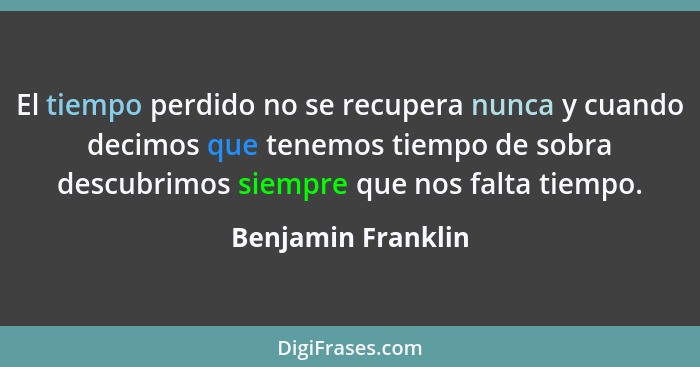 El tiempo perdido no se recupera nunca y cuando decimos que tenemos tiempo de sobra descubrimos siempre que nos falta tiempo.... - Benjamin Franklin