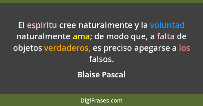 El espíritu cree naturalmente y la voluntad naturalmente ama; de modo que, a falta de objetos verdaderos, es preciso apegarse a los fa... - Blaise Pascal