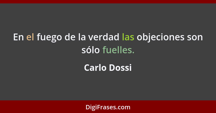 En el fuego de la verdad las objeciones son sólo fuelles.... - Carlo Dossi