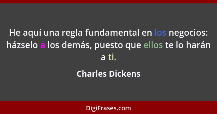 He aquí una regla fundamental en los negocios: házselo a los demás, puesto que ellos te lo harán a ti.... - Charles Dickens