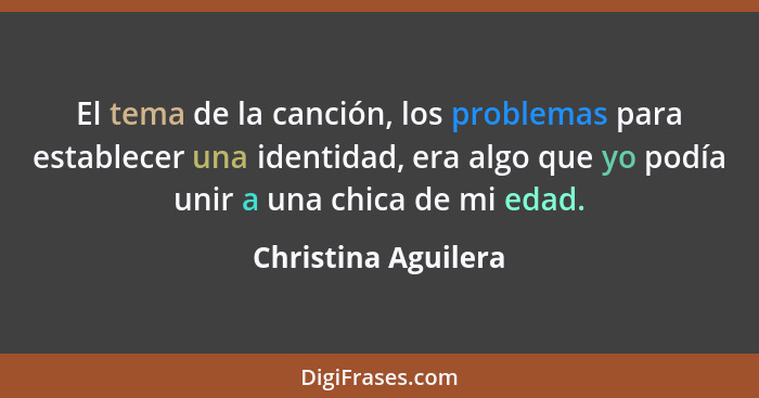 El tema de la canción, los problemas para establecer una identidad, era algo que yo podía unir a una chica de mi edad.... - Christina Aguilera