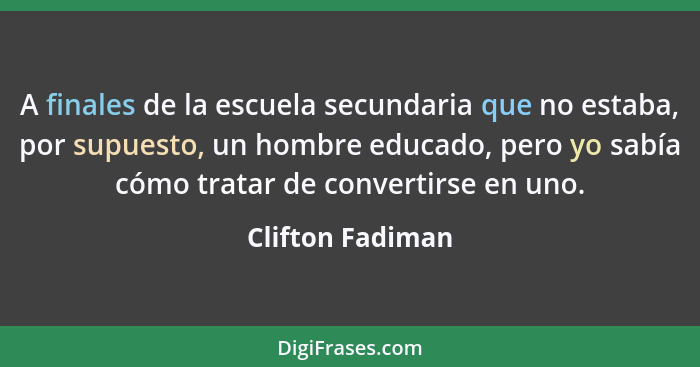 A finales de la escuela secundaria que no estaba, por supuesto, un hombre educado, pero yo sabía cómo tratar de convertirse en uno.... - Clifton Fadiman