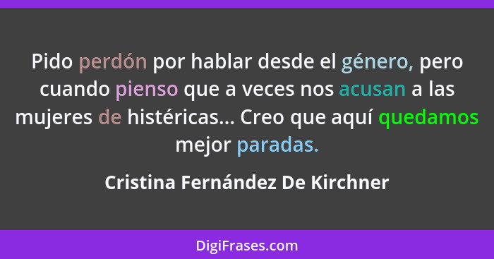 Pido perdón por hablar desde el género, pero cuando pienso que a veces nos acusan a las mujeres de histéricas... Creo... - Cristina Fernández De Kirchner