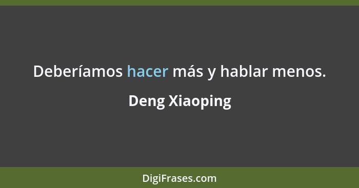 Deberíamos hacer más y hablar menos.... - Deng Xiaoping