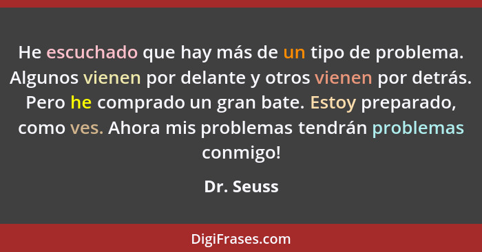 He escuchado que hay más de un tipo de problema. Algunos vienen por delante y otros vienen por detrás. Pero he comprado un gran bate. Esto... - Dr. Seuss