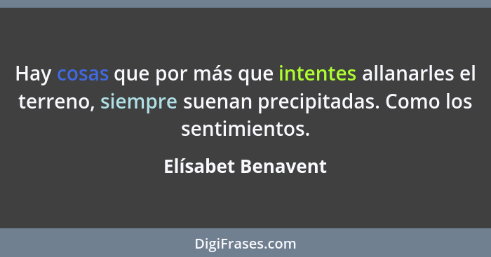 Hay cosas que por más que intentes allanarles el terreno, siempre suenan precipitadas. Como los sentimientos.... - Elísabet Benavent