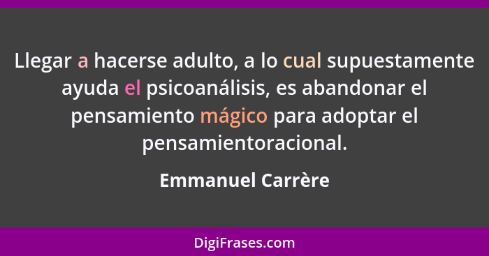 Llegar a hacerse adulto, a lo cual supuestamente ayuda el psicoanálisis, es abandonar el pensamiento mágico para adoptar el pensami... - Emmanuel Carrère