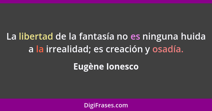 La libertad de la fantasía no es ninguna huida a la irrealidad; es creación y osadía.... - Eugène Ionesco
