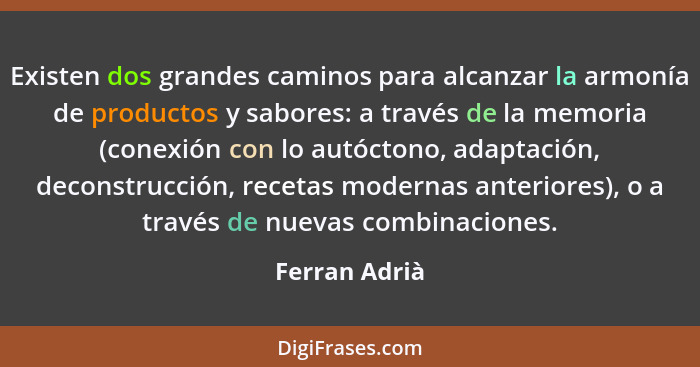 Existen dos grandes caminos para alcanzar la armonía de productos y sabores: a través de la memoria (conexión con lo autóctono, adaptac... - Ferran Adrià