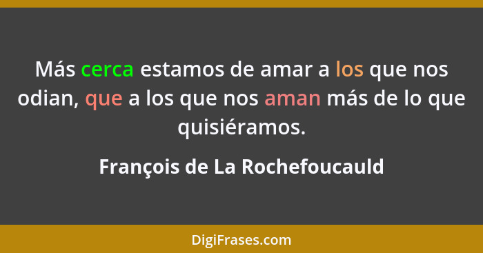 Más cerca estamos de amar a los que nos odian, que a los que nos aman más de lo que quisiéramos.... - François de La Rochefoucauld