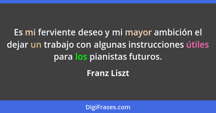 Es mi ferviente deseo y mi mayor ambición el dejar un trabajo con algunas instrucciones útiles para los pianistas futuros.... - Franz Liszt