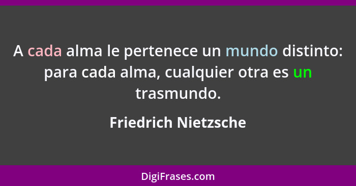 A cada alma le pertenece un mundo distinto: para cada alma, cualquier otra es un trasmundo.... - Friedrich Nietzsche