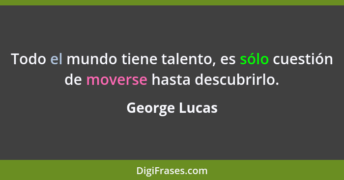 Todo el mundo tiene talento, es sólo cuestión de moverse hasta descubrirlo.... - George Lucas