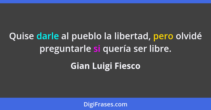 Quise darle al pueblo la libertad, pero olvidé preguntarle si quería ser libre.... - Gian Luigi Fiesco