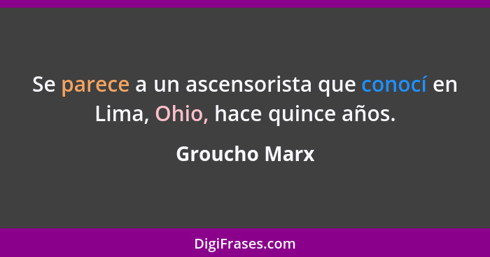 Se parece a un ascensorista que conocí en Lima, Ohio, hace quince años.... - Groucho Marx