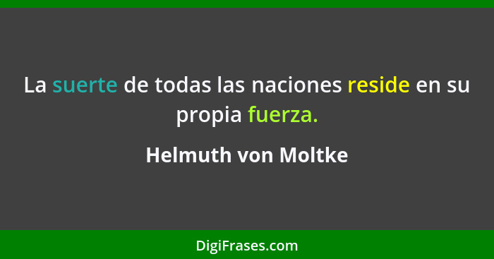 La suerte de todas las naciones reside en su propia fuerza.... - Helmuth von Moltke