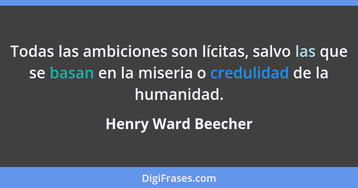 Todas las ambiciones son lícitas, salvo las que se basan en la miseria o credulidad de la humanidad.... - Henry Ward Beecher