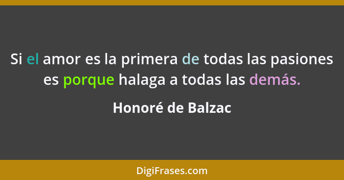 Si el amor es la primera de todas las pasiones es porque halaga a todas las demás.... - Honoré de Balzac