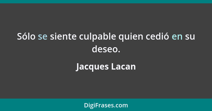 Sólo se siente culpable quien cedió en su deseo.... - Jacques Lacan