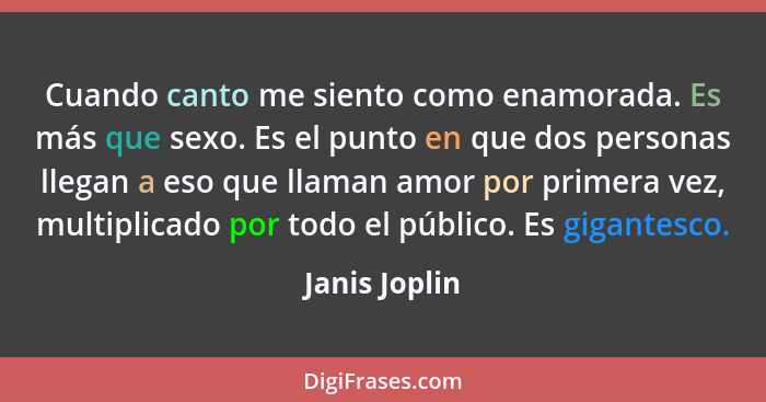 Cuando canto me siento como enamorada. Es más que sexo. Es el punto en que dos personas llegan a eso que llaman amor por primera vez, m... - Janis Joplin