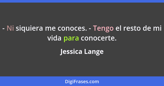 - Ni siquiera me conoces. - Tengo el resto de mi vida para conocerte.... - Jessica Lange