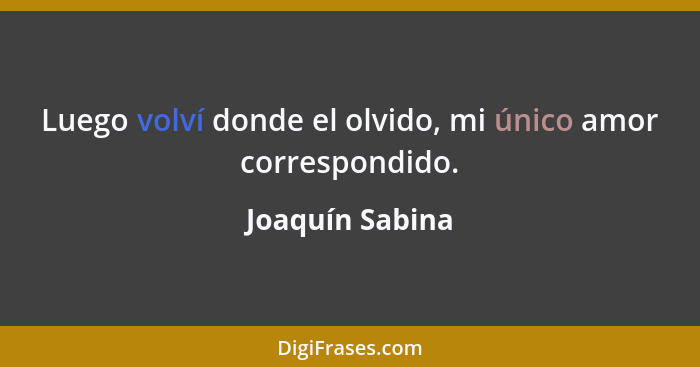 Luego volví donde el olvido, mi único amor correspondido.... - Joaquín Sabina