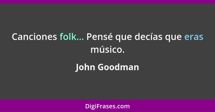 Canciones folk... Pensé que decías que eras músico.... - John Goodman