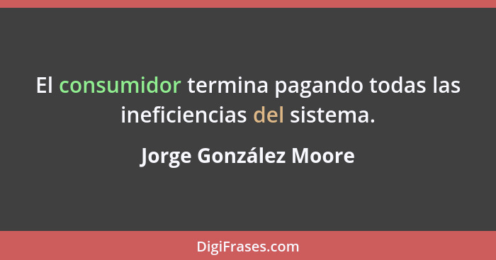 El consumidor termina pagando todas las ineficiencias del sistema.... - Jorge González Moore