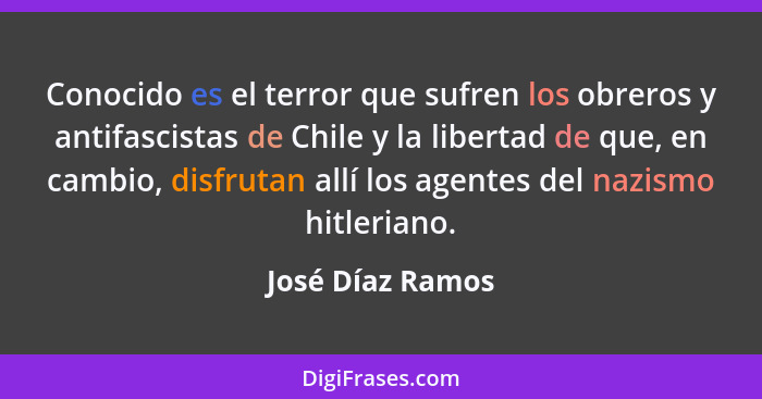 Conocido es el terror que sufren los obreros y antifascistas de Chile y la libertad de que, en cambio, disfrutan allí los agentes de... - José Díaz Ramos