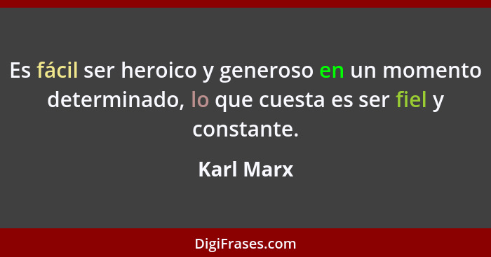 Es fácil ser heroico y generoso en un momento determinado, lo que cuesta es ser fiel y constante.... - Karl Marx