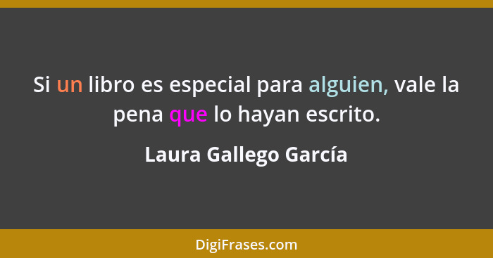 Si un libro es especial para alguien, vale la pena que lo hayan escrito.... - Laura Gallego García