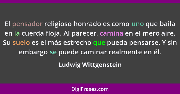 El pensador religioso honrado es como uno que baila en la cuerda floja. Al parecer, camina en el mero aire. Su suelo es el más e... - Ludwig Wittgenstein