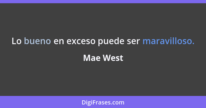 Lo bueno en exceso puede ser maravilloso.... - Mae West