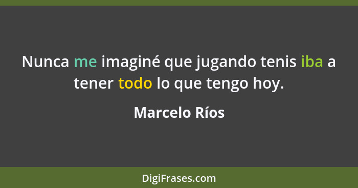 Nunca me imaginé que jugando tenis iba a tener todo lo que tengo hoy.... - Marcelo Ríos