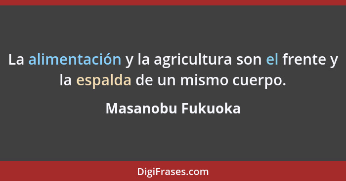 La alimentación y la agricultura son el frente y la espalda de un mismo cuerpo.... - Masanobu Fukuoka