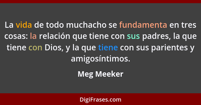 La vida de todo muchacho se fundamenta en tres cosas: la relación que tiene con sus padres, la que tiene con Dios, y la que tiene con sus... - Meg Meeker