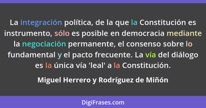 La integración política, de la que la Constitución es instrumento, sólo es posible en democracia mediante la neg... - Miguel Herrero y Rodríguez de Miñón