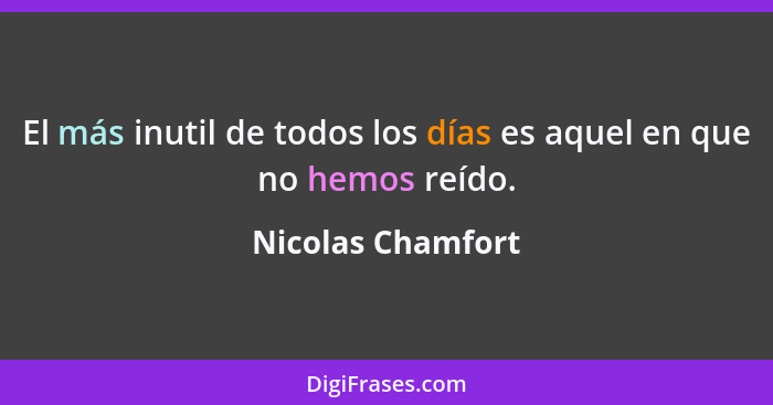 El más inutil de todos los días es aquel en que no hemos reído.... - Nicolas Chamfort