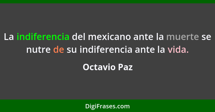 La indiferencia del mexicano ante la muerte se nutre de su indiferencia ante la vida.... - Octavio Paz